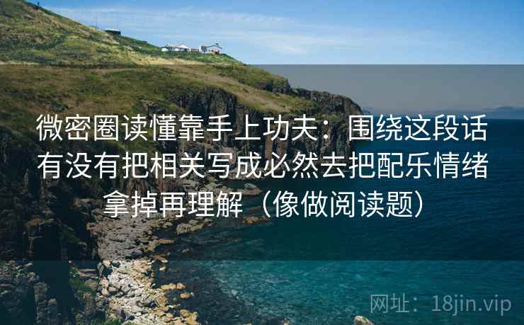微密圈读懂靠手上功夫：围绕这段话有没有把相关写成必然去把配乐情绪拿掉再理解（像做阅读题）