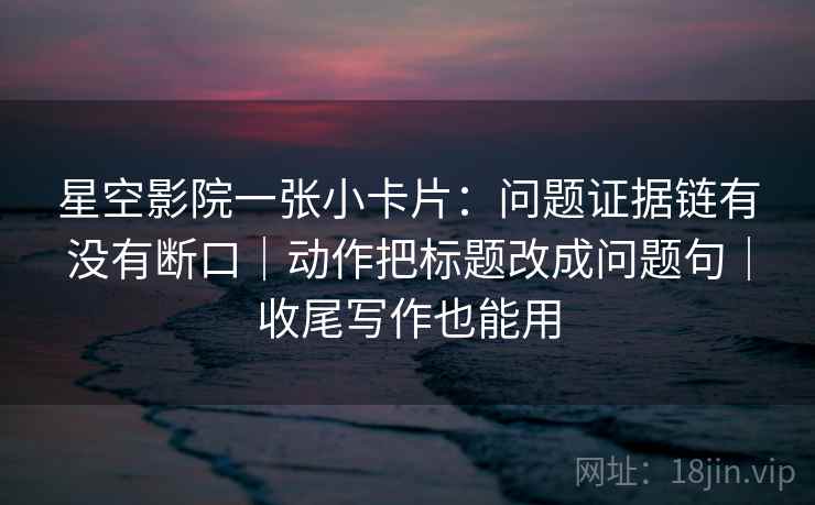 星空影院一张小卡片：问题证据链有没有断口｜动作把标题改成问题句｜收尾写作也能用