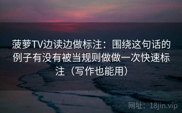 菠萝TV边读边做标注:围绕这句话的例子有没有被当规则做做一次快速标注(写作也能用) 菠萝TV边读边做标注:围绕这句话的例子有没有被当规则做做一次快速标注(写作也能用)