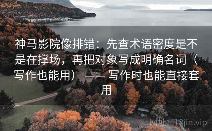 神马影院像排错：先查术语密度是不是在撑场，再把对象写成明确名词（写作也能用） —— 写作时也能直接套用