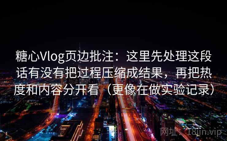 糖心Vlog页边批注：这里先处理这段话有没有把过程压缩成结果，再把热度和内容分开看（更像在做实验记录）