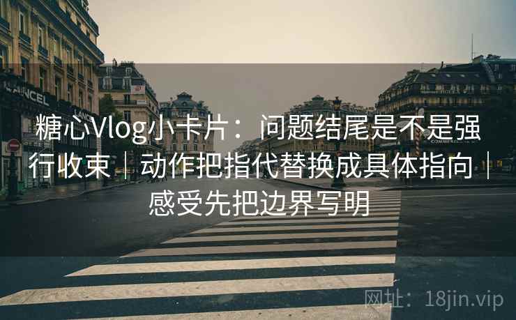 糖心Vlog小卡片:问题结尾是不是强行收束|动作把指代替换成具体指向|感受先把边界写明 糖心Vlog小卡片:问题结尾是不是强行收束|动作把指代替换成具体指向|感受先把边界写明