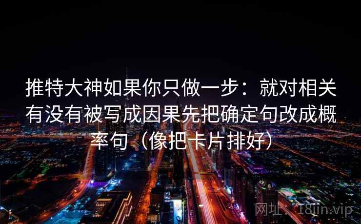 推特大神如果你只做一步：就对相关有没有被写成因果先把确定句改成概率句（像把卡片排好）