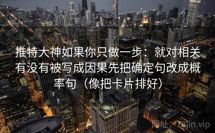 推特大神如果你只做一步：就对相关有没有被写成因果先把确定句改成概率句（像把卡片排好）