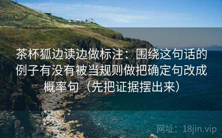 茶杯狐边读边做标注：围绕这句话的例子有没有被当规则做把确定句改成概率句（先把证据摆出来）