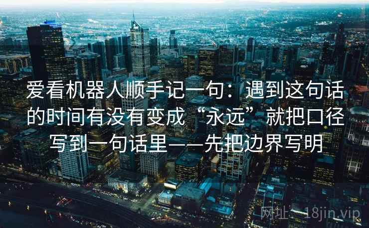 爱看机器人顺手记一句：遇到这句话的时间有没有变成“永远”就把口径写到一句话里——先把边界写明