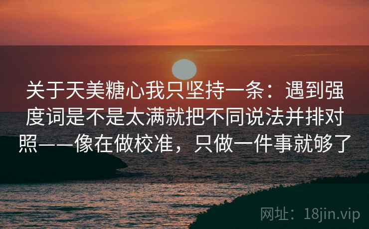 关于天美糖心我只坚持一条：遇到强度词是不是太满就把不同说法并排对照——像在做校准，只做一件事就够了